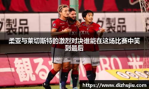 柔亚与莱切斯特的激烈对决谁能在这场比赛中笑到最后